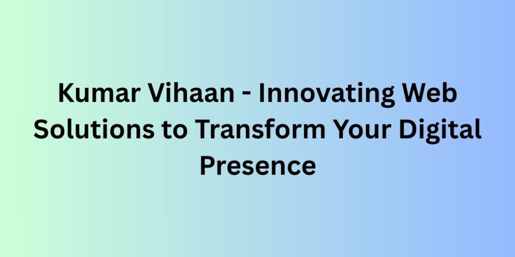 Kumar Vihaan - Innovating Web Solutions to Transform Your Digital Presence