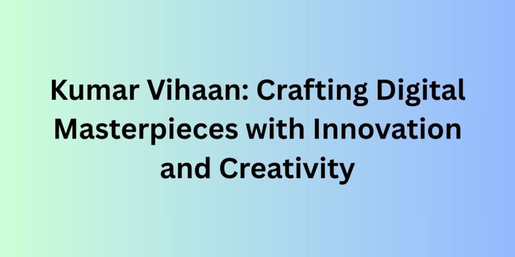 Kumar Vihaan: Crafting Digital Masterpieces with Innovation and Creativity